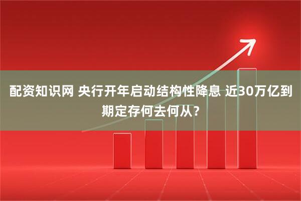 配资知识网 央行开年启动结构性降息 近30万亿到期定存何去何从？
